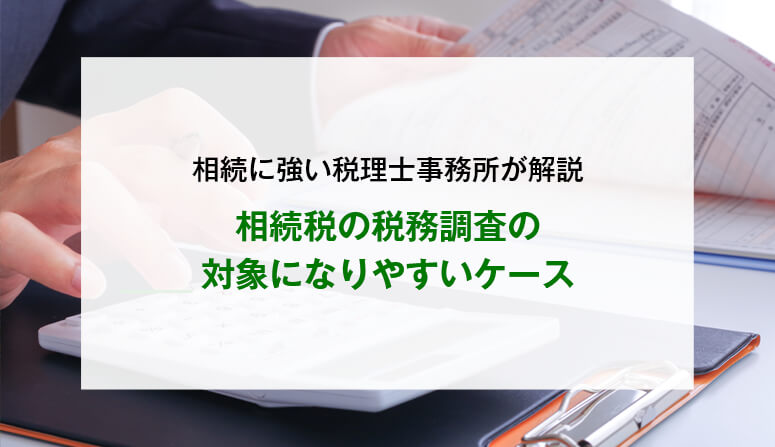 相続税の税務調査の対象になりやすいケース