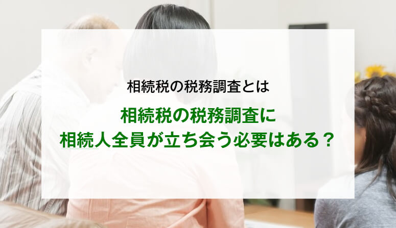 相続税の税務調査に相続人全員が立ち会う必要はある？
