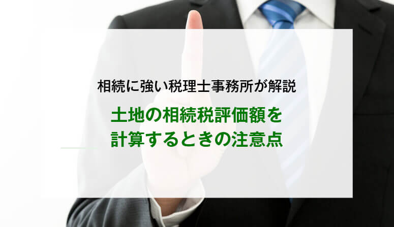土地の相続税評価額を計算するときの注意点