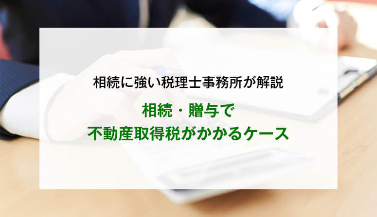 相続・贈与で不動産取得税がかかるケース